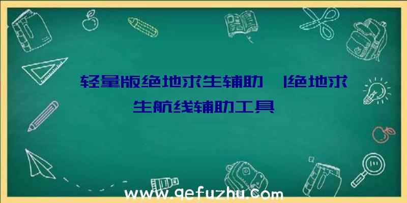 「轻量版绝地求生辅助」|绝地求生航线辅助工具